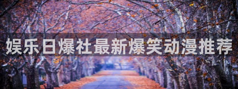 辉达平台4平台注册：娱乐日爆社最新爆笑动漫推荐