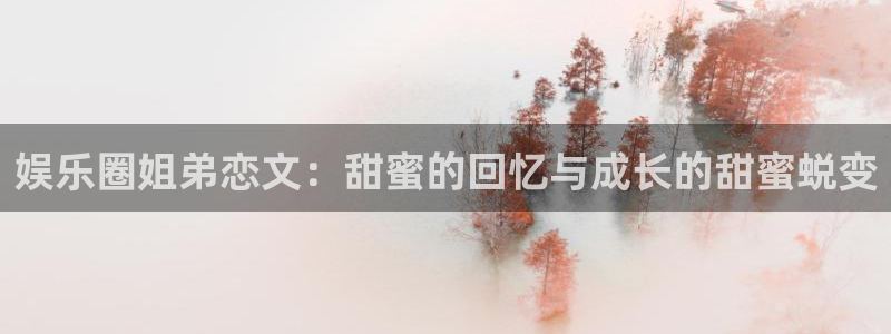 辉达平台.ccm：娱乐圈姐弟恋文：甜蜜的回忆与成长的甜蜜蜕变
