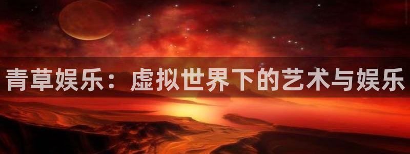 辉达平台平台官方入口：青草娱乐：虚拟世界下的艺术与娱乐