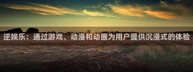 辉达平台平台在线注册：逆娱乐：通过游戏、动漫和动画为用户提供沉浸式的体验