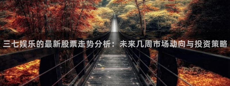 辉达平台凯捷平台注册链接：三七娱乐的最新股票走势分析：未来几周市场动向与投资策略