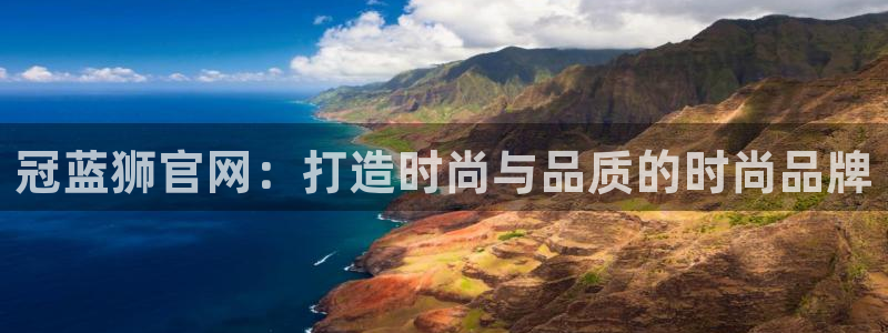 辉达平台4平台注册：冠蓝狮官网：打造时尚与品质的时尚品牌