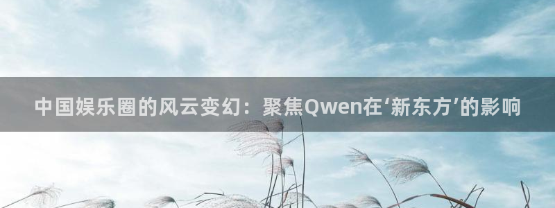辉达平台平台官方入口下载：中国娱乐圈的风云变幻：聚焦Qwen在‘新东方’的影响