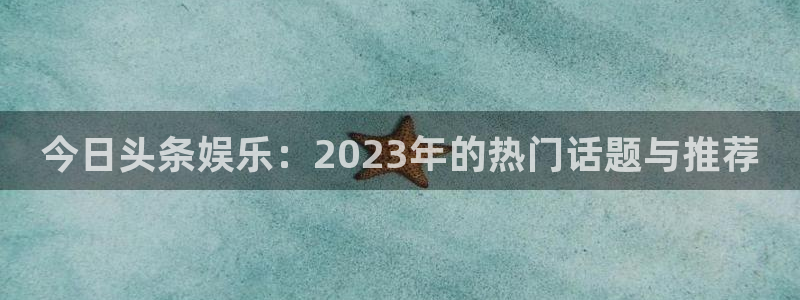 辉达平台2体育：今日头条娱乐：2023年的热门话题与推荐