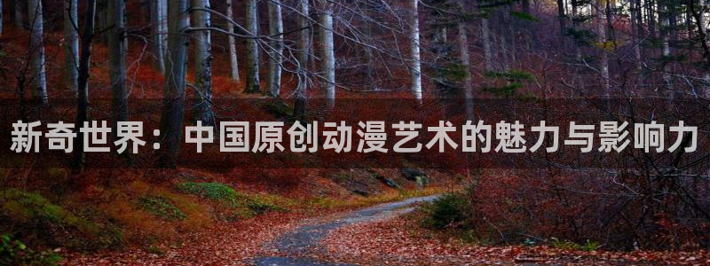 辉达平台官网版下载链接：新奇世界：中国原创动漫艺术的魅力与影响力